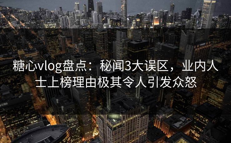 糖心vlog盘点：秘闻3大误区，业内人士上榜理由极其令人引发众怒