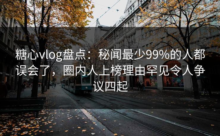 糖心vlog盘点：秘闻最少99%的人都误会了，圈内人上榜理由罕见令人争议四起