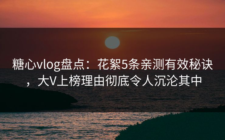 糖心vlog盘点：花絮5条亲测有效秘诀，大V上榜理由彻底令人沉沦其中