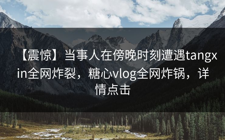 【震惊】当事人在傍晚时刻遭遇tangxin全网炸裂，糖心vlog全网炸锅，详情点击