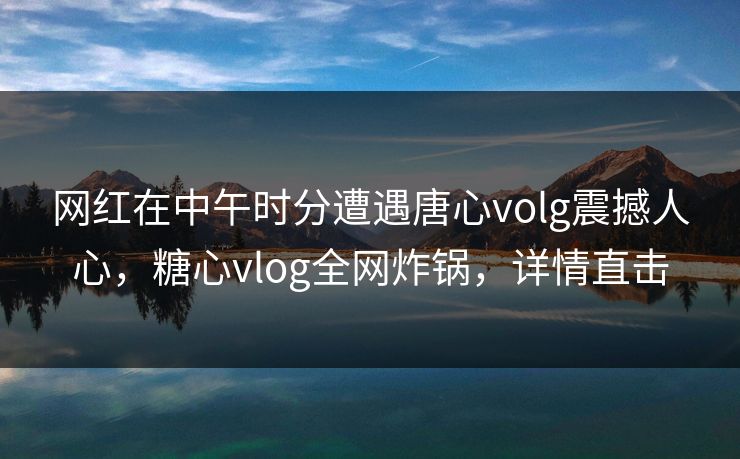 网红在中午时分遭遇唐心volg震撼人心，糖心vlog全网炸锅，详情直击