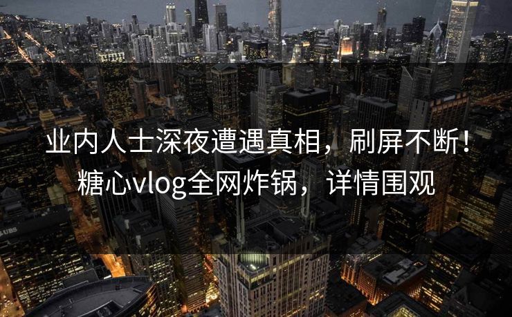 业内人士深夜遭遇真相，刷屏不断！糖心vlog全网炸锅，详情围观