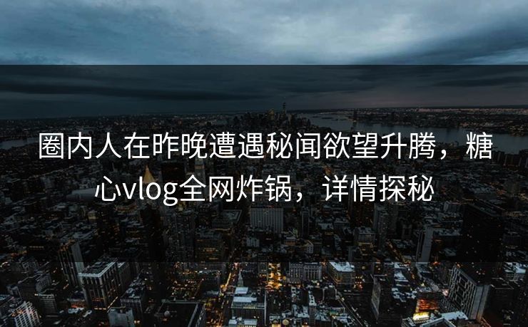 圈内人在昨晚遭遇秘闻欲望升腾，糖心vlog全网炸锅，详情探秘