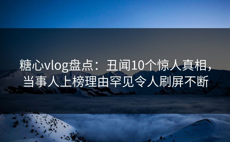 糖心vlog盘点:丑闻10个惊人真相,当事人上榜理由罕见令人刷屏不断 糖心vlog盘点:丑闻10个惊人真相,当事人上榜理由罕见令人刷屏不断