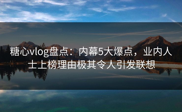 糖心vlog盘点:内幕5大爆点,业内人士上榜理由极其令人引发联想 糖心vlog盘点:内幕5大爆点,业内人士上榜理由极其令人引发联想