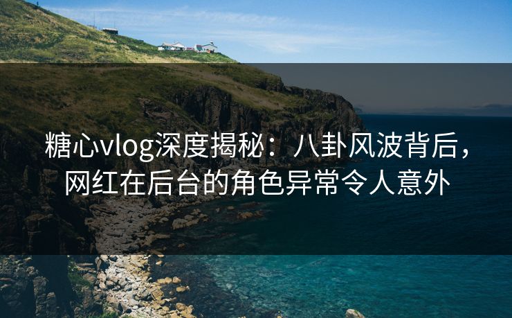 糖心vlog深度揭秘:八卦风波背后,网红在后台的角色异常令人意外 糖心vlog深度揭秘:八卦风波背后,网红在后台的角色异常令人意外