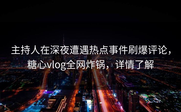 主持人在深夜遭遇热点事件刷爆评论，糖心vlog全网炸锅，详情了解