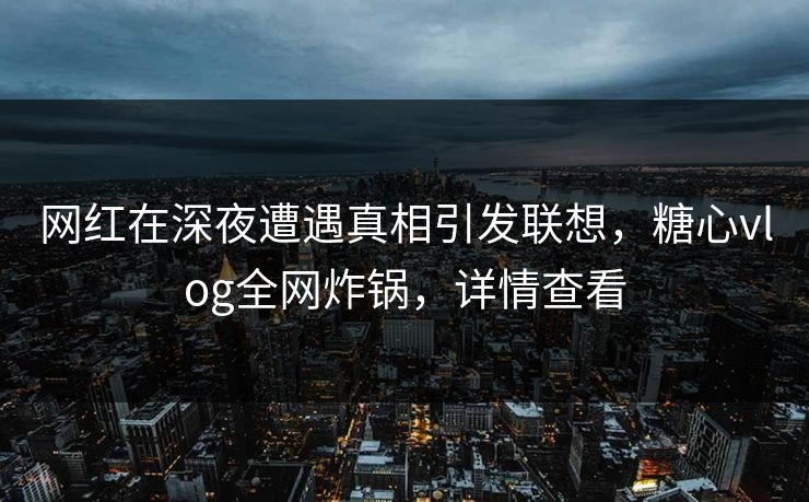 网红在深夜遭遇真相引发联想,糖心vlog全网炸锅,详情查看 网红在深夜遭遇真相引发联想,糖心vlog全网炸锅,详情查看