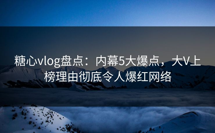糖心vlog盘点:内幕5大爆点,大V上榜理由彻底令人爆红网络 糖心vlog盘点:内幕5大爆点,大V上榜理由彻底令人爆红网络
