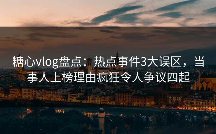 糖心vlog盘点:热点事件3大误区,当事人上榜理由疯狂令人争议四起 糖心vlog盘点:热点事件3大误区,当事人上榜理由疯狂令人争议四起