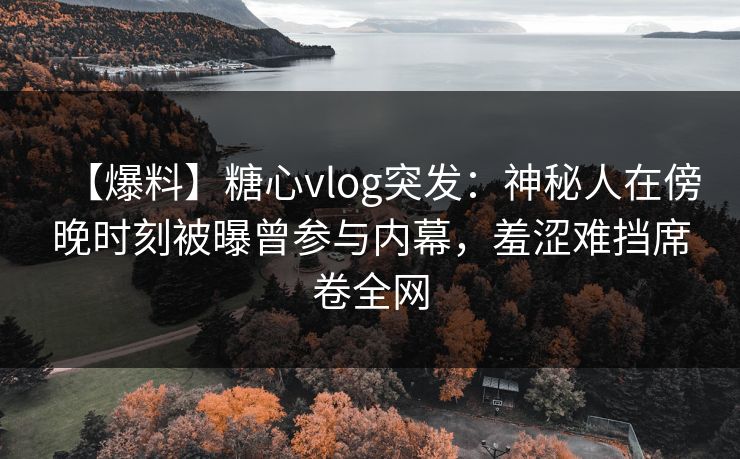 【爆料】糖心vlog突发:神秘人在傍晚时刻被曝曾参与内幕,羞涩难挡席卷全网 【爆料】糖心vlog突发:神秘人在傍晚时刻被曝曾参与内幕,羞涩难挡席卷全网