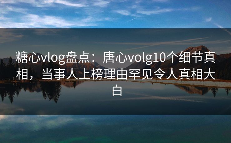 糖心vlog盘点:唐心volg10个细节真相,当事人上榜理由罕见令人真相大白 糖心vlog盘点:唐心volg10个细节真相,当事人上榜理由罕见令人真相大白