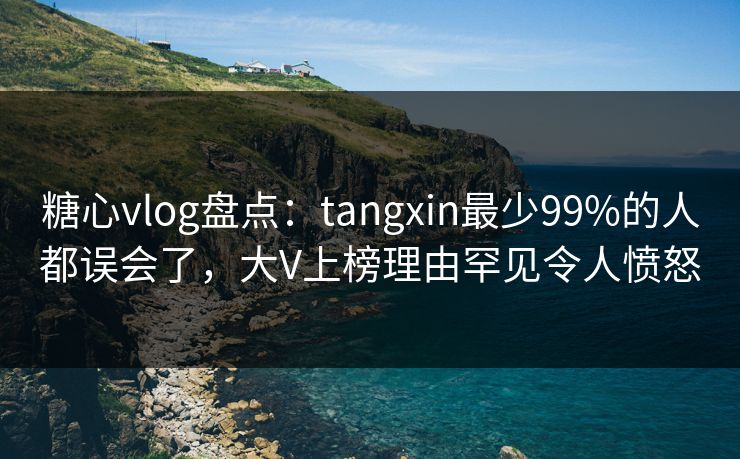 糖心vlog盘点:tangxin最少99%的人都误会了,大V上榜理由罕见令人愤怒 糖心vlog盘点:tangxin最少99%的人都误会了,大V上榜理由罕见令人愤怒