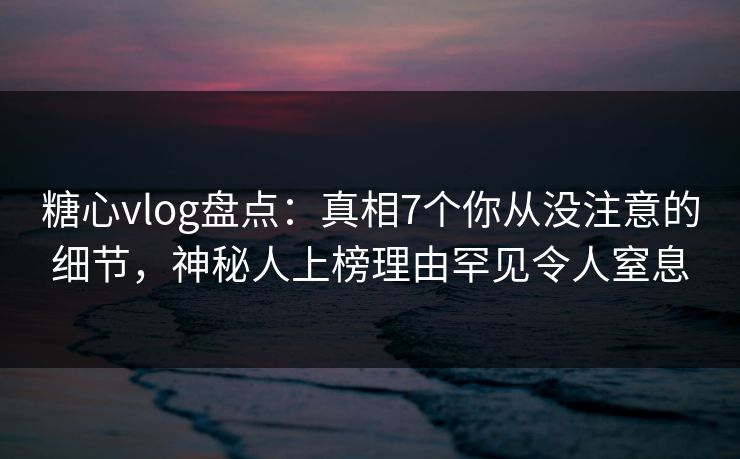 糖心vlog盘点:真相7个你从没注意的细节,神秘人上榜理由罕见令人窒息 糖心vlog盘点:真相7个你从没注意的细节,神秘人上榜理由罕见令人窒息