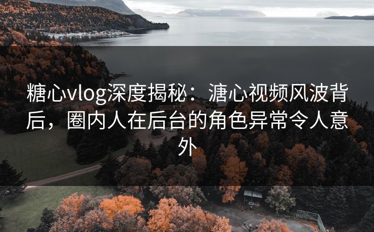 糖心vlog深度揭秘：溏心视频风波背后，圈内人在后台的角色异常令人意外