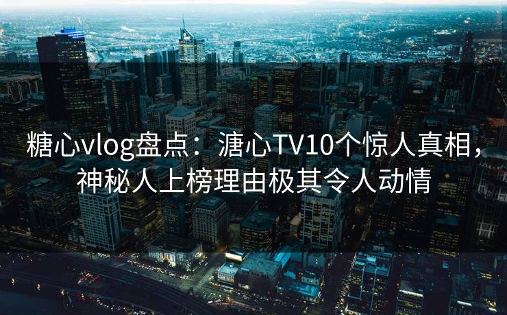 糖心vlog盘点：溏心TV10个惊人真相，神秘人上榜理由极其令人动情