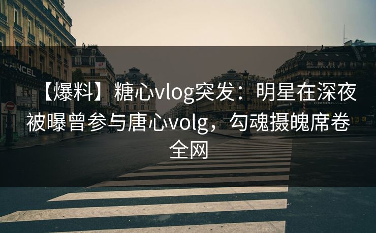 【爆料】糖心vlog突发:明星在深夜被曝曾参与唐心volg,勾魂摄魄席卷全网 【爆料】糖心vlog突发:明星在深夜被曝曾参与唐心volg,勾魂摄魄席卷全网