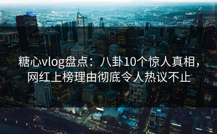 糖心vlog盘点:八卦10个惊人真相,网红上榜理由彻底令人热议不止 糖心vlog盘点:八卦10个惊人真相,网红上榜理由彻底令人热议不止