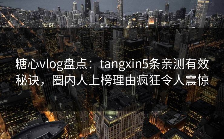 糖心vlog盘点:tangxin5条亲测有效秘诀,圈内人上榜理由疯狂令人震惊 糖心vlog盘点:tangxin5条亲测有效秘诀,圈内人上榜理由疯狂令人震惊