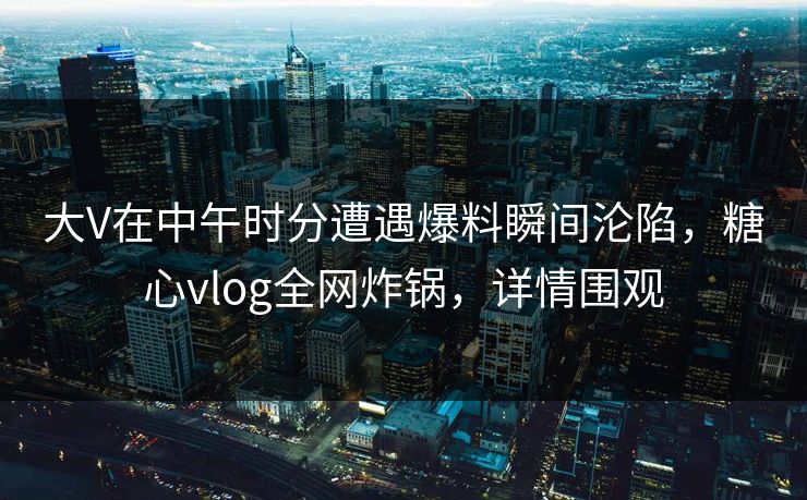 大V在中午时分遭遇爆料瞬间沦陷，糖心vlog全网炸锅，详情围观