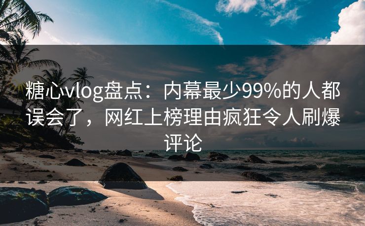 糖心vlog盘点：内幕最少99%的人都误会了，网红上榜理由疯狂令人刷爆评论