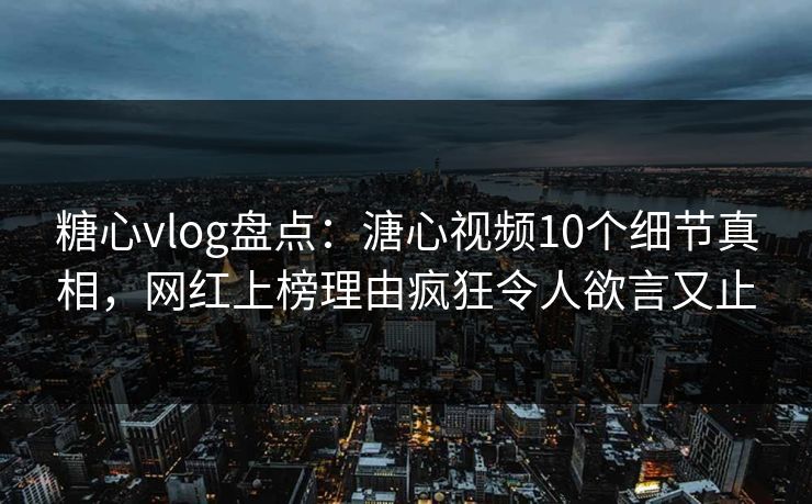 糖心vlog盘点：溏心视频10个细节真相，网红上榜理由疯狂令人欲言又止