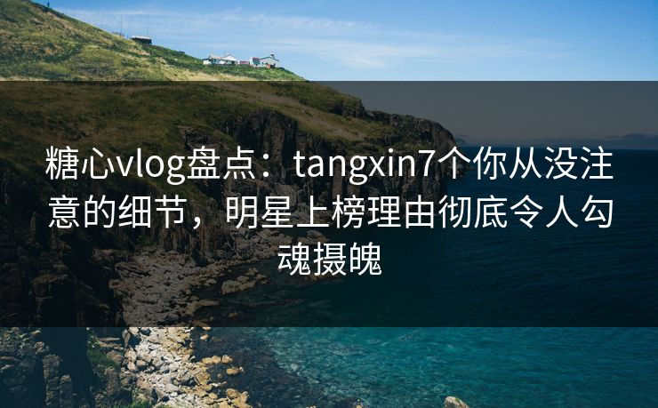 糖心vlog盘点:tangxin7个你从没注意的细节,明星上榜理由彻底令人勾魂摄魄 糖心vlog盘点:tangxin7个你从没注意的细节,明星上榜理由彻底令人勾魂摄魄