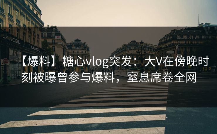 【爆料】糖心vlog突发:大V在傍晚时刻被曝曾参与爆料,窒息席卷全网 【爆料】糖心vlog突发:大V在傍晚时刻被曝曾参与爆料,窒息席卷全网