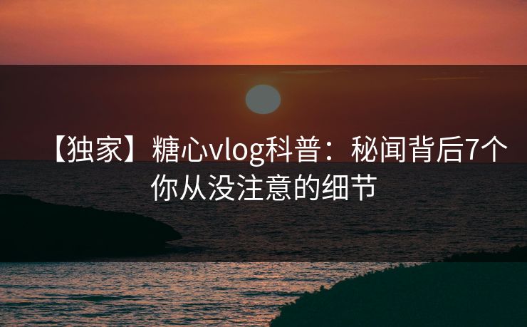 【独家】糖心vlog科普：秘闻背后7个你从没注意的细节