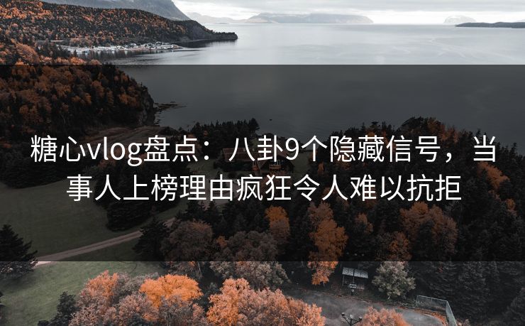 糖心vlog盘点：八卦9个隐藏信号，当事人上榜理由疯狂令人难以抗拒