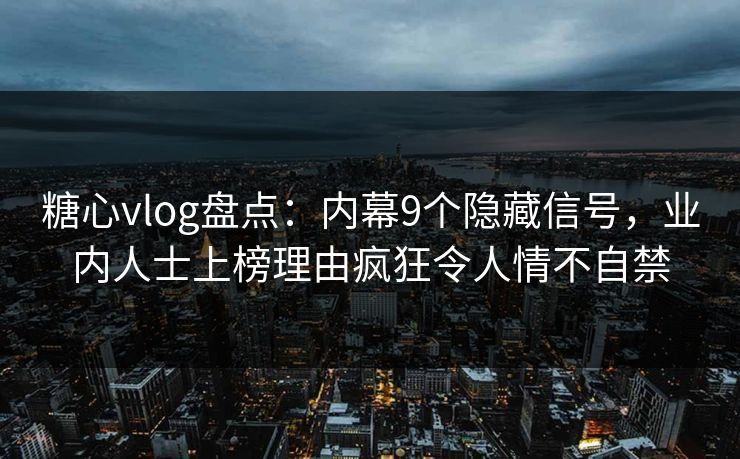 糖心vlog盘点：内幕9个隐藏信号，业内人士上榜理由疯狂令人情不自禁