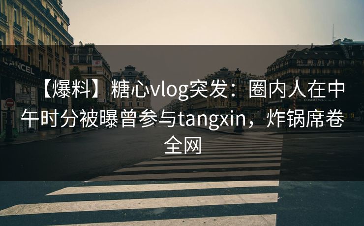 【爆料】糖心vlog突发:圈内人在中午时分被曝曾参与tangxin,炸锅席卷全网 【爆料】糖心vlog突发:圈内人在中午时分被曝曾参与tangxin,炸锅席卷全网