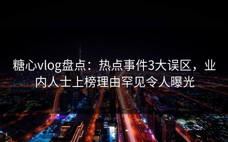糖心vlog盘点:热点事件3大误区,业内人士上榜理由罕见令人曝光 糖心vlog盘点:热点事件3大误区,业内人士上榜理由罕见令人曝光