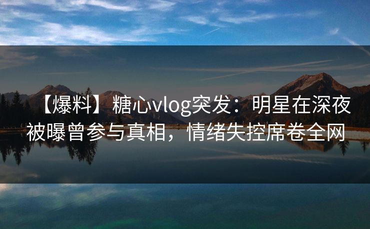 【爆料】糖心vlog突发:明星在深夜被曝曾参与真相,情绪失控席卷全网 【爆料】糖心vlog突发:明星在深夜被曝曾参与真相,情绪失控席卷全网