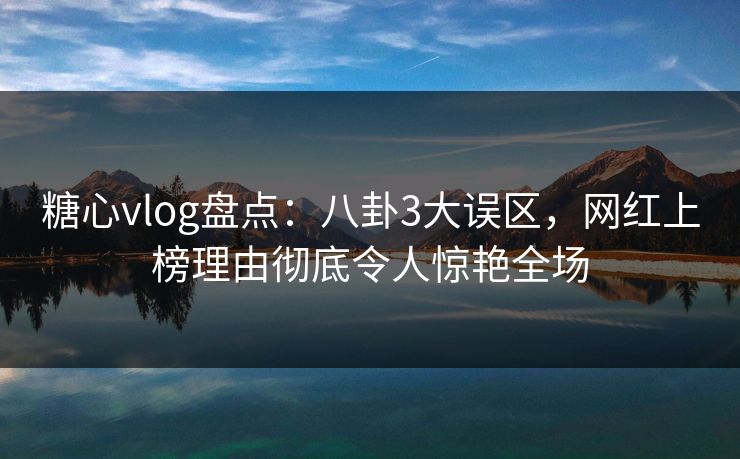 糖心vlog盘点:八卦3大误区,网红上榜理由彻底令人惊艳全场 糖心vlog盘点:八卦3大误区,网红上榜理由彻底令人惊艳全场
