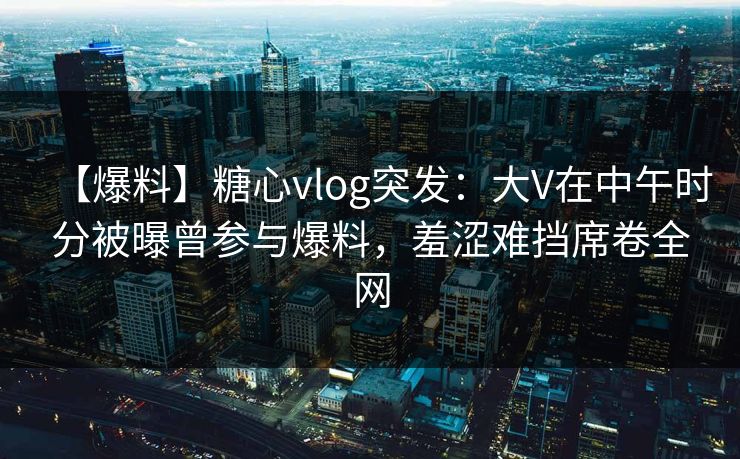 【爆料】糖心vlog突发:大V在中午时分被曝曾参与爆料,羞涩难挡席卷全网 【爆料】糖心vlog突发:大V在中午时分被曝曾参与爆料,羞涩难挡席卷全网
