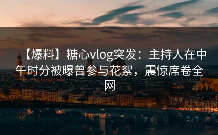 【爆料】糖心vlog突发:主持人在中午时分被曝曾参与花絮,震惊席卷全网 【爆料】糖心vlog突发:主持人在中午时分被曝曾参与花絮,震惊席卷全网