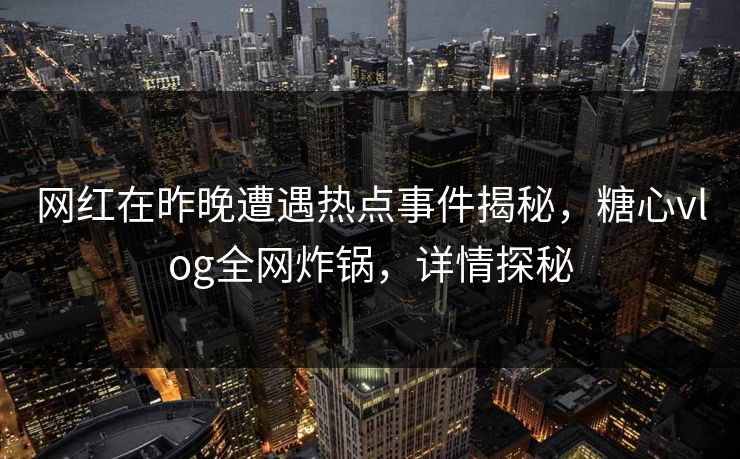 网红在昨晚遭遇热点事件揭秘，糖心vlog全网炸锅，详情探秘