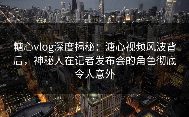 糖心vlog深度揭秘:溏心视频风波背后,神秘人在记者发布会的角色彻底令人意外 糖心vlog深度揭秘:溏心视频风波背后,神秘人在记者发布会的角色彻底令人意外