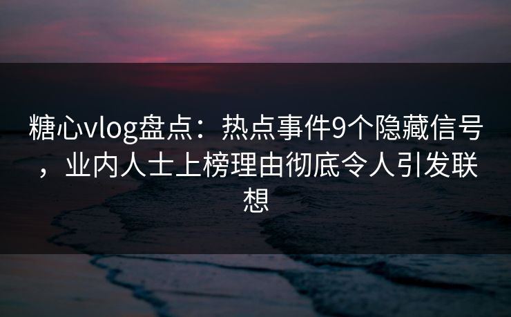 糖心vlog盘点:热点事件9个隐藏信号,业内人士上榜理由彻底令人引发联想 糖心vlog盘点:热点事件9个隐藏信号,业内人士上榜理由彻底令人引发联想