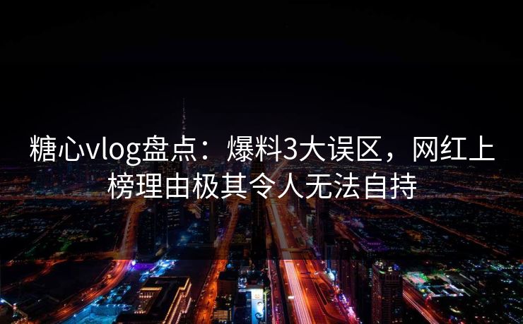 糖心vlog盘点：爆料3大误区，网红上榜理由极其令人无法自持