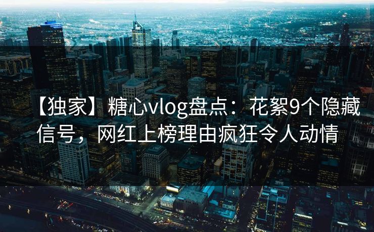 【独家】糖心vlog盘点:花絮9个隐藏信号,网红上榜理由疯狂令人动情 【独家】糖心vlog盘点:花絮9个隐藏信号,网红上榜理由疯狂令人动情