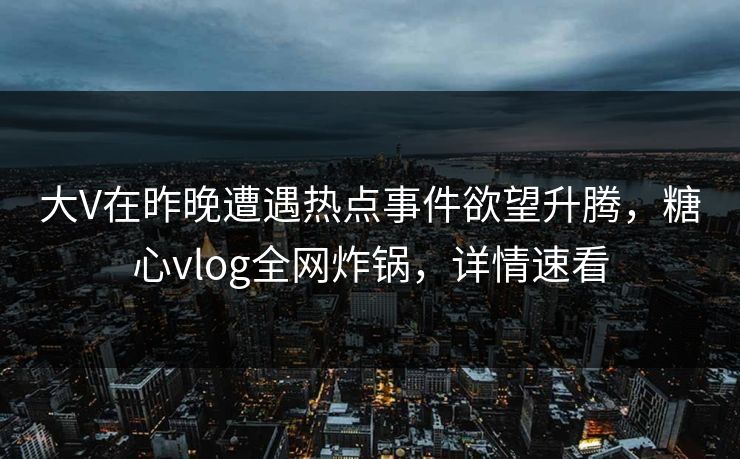 大V在昨晚遭遇热点事件欲望升腾，糖心vlog全网炸锅，详情速看
