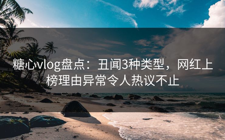 糖心vlog盘点:丑闻3种类型,网红上榜理由异常令人热议不止 糖心vlog盘点:丑闻3种类型,网红上榜理由异常令人热议不止