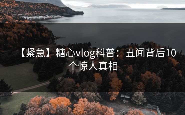 【紧急】糖心vlog科普：丑闻背后10个惊人真相