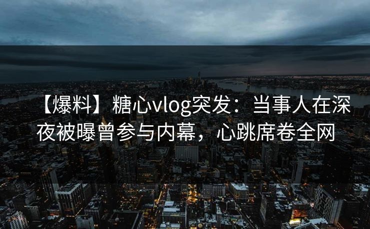 【爆料】糖心vlog突发：当事人在深夜被曝曾参与内幕，心跳席卷全网