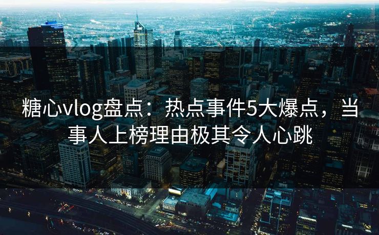 糖心vlog盘点：热点事件5大爆点，当事人上榜理由极其令人心跳