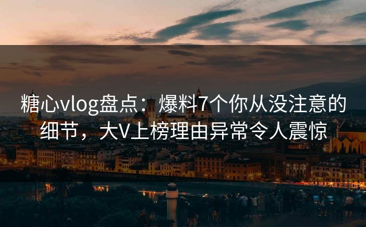 糖心vlog盘点：爆料7个你从没注意的细节，大V上榜理由异常令人震惊