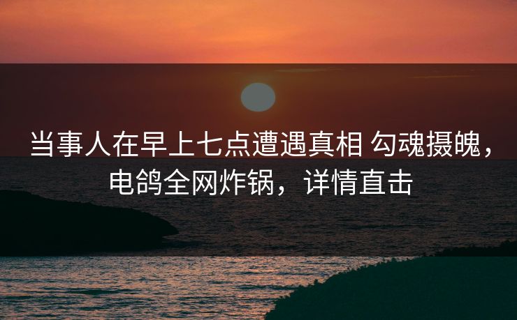 当事人在早上七点遭遇真相 勾魂摄魄,电鸽全网炸锅,详情直击 当事人在早上七点遭遇真相 勾魂摄魄,电鸽全网炸锅,详情直击