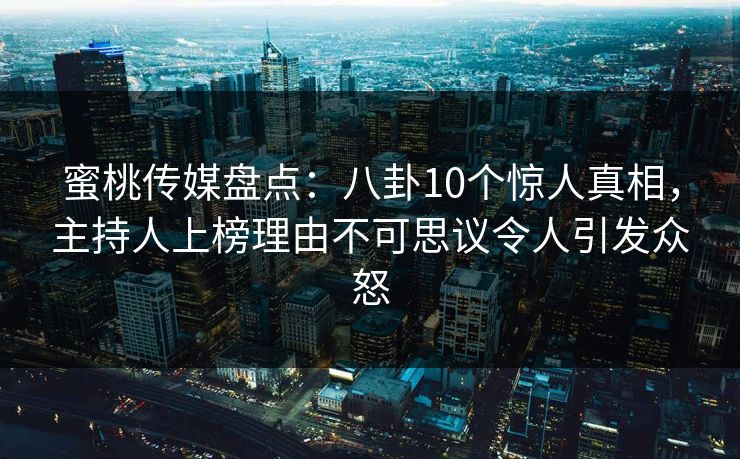 蜜桃传媒盘点：八卦10个惊人真相，主持人上榜理由不可思议令人引发众怒